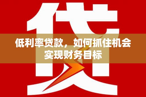 黑水低利率贷款，如何抓住机会实现财务目标