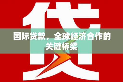 黑水国际贷款，全球经济合作的关键桥梁