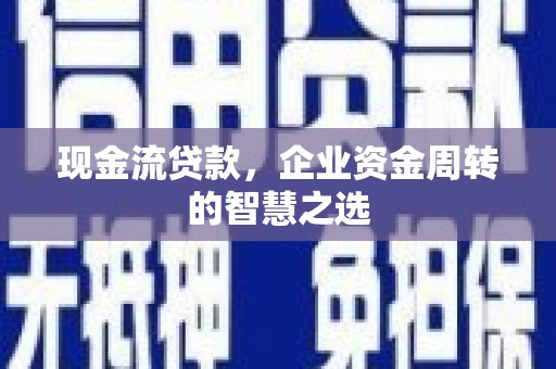 黑水现金流贷款，企业资金周转的智慧之选