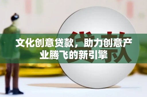 黑水文化创意贷款，助力创意产业腾飞的新引擎