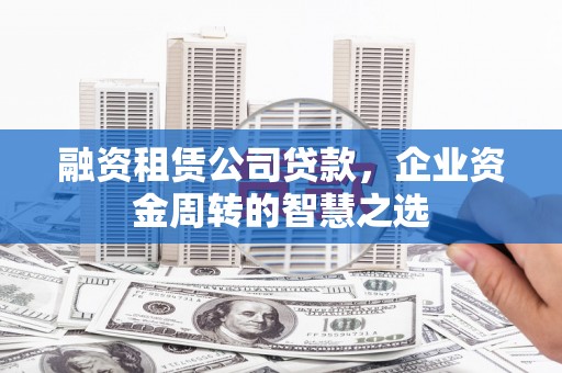 黑水融资租赁公司贷款，企业资金周转的智慧之选