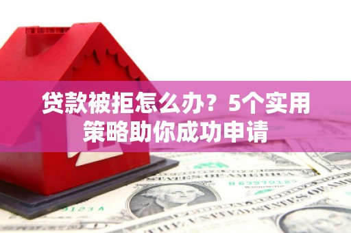 黑水贷款被拒怎么办？5个实用策略助你成功申请