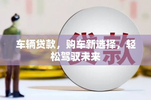 黑水车辆贷款，购车新选择，轻松驾驭未来