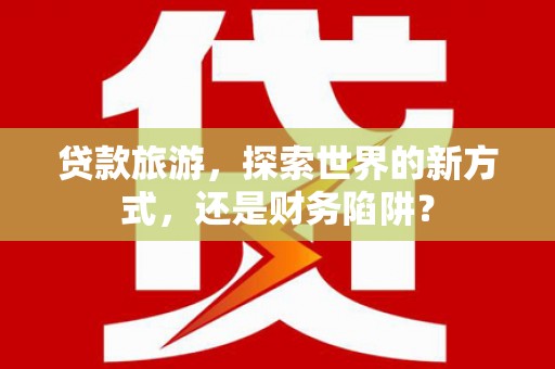 黑水贷款旅游，探索世界的新方式，还是财务陷阱？