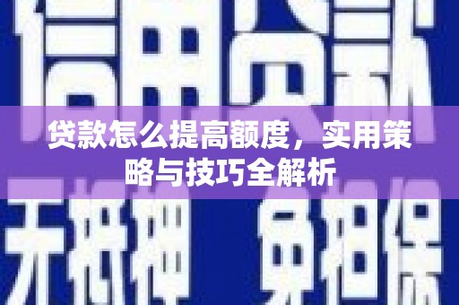 黑水贷款怎么提高额度，实用策略与技巧全解析