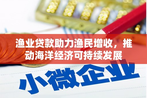 黑水渔业贷款助力渔民增收，推动海洋经济可持续发展