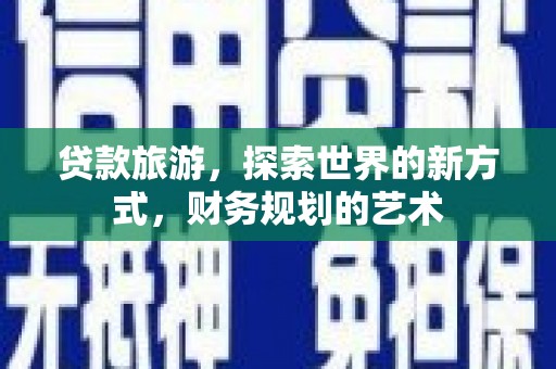黑水贷款旅游，探索世界的新方式，财务规划的艺术