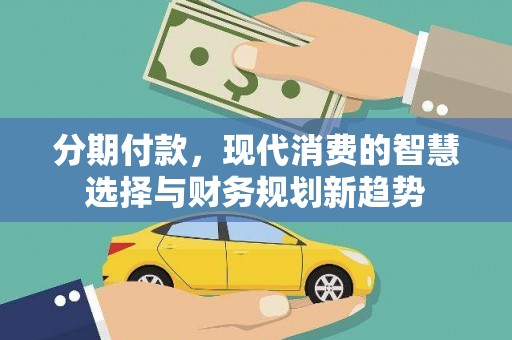 黑水分期付款，现代消费的智慧选择与财务规划新趋势