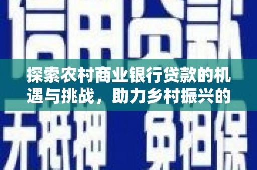 黑水探索农村商业银行贷款的机遇与挑战，助力乡村振兴的金融引擎