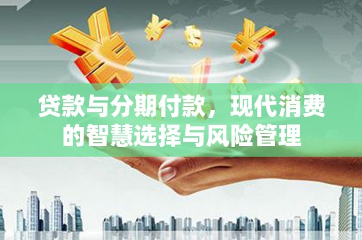 黑水贷款与分期付款，现代消费的智慧选择与风险管理