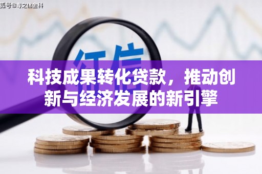 黑水科技成果转化贷款，推动创新与经济发展的新引擎
