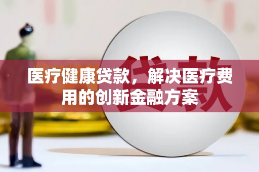黑水医疗健康贷款，解决医疗费用的创新金融方案
