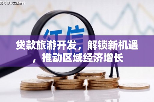 黑水贷款旅游开发，解锁新机遇，推动区域经济增长