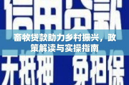 黑水畜牧贷款助力乡村振兴，政策解读与实操指南