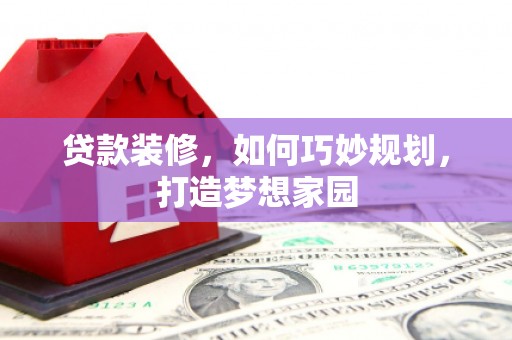 黑水贷款装修，如何巧妙规划，打造梦想家园