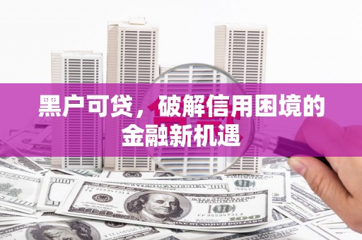 黑水黑户可贷，破解信用困境的金融新机遇