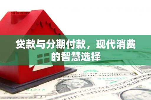 黑水贷款与分期付款，现代消费的智慧选择