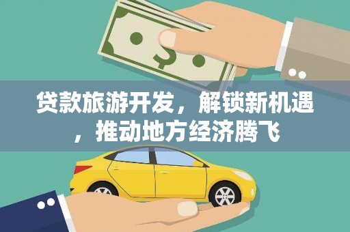 黑水贷款旅游开发，解锁新机遇，推动地方经济腾飞