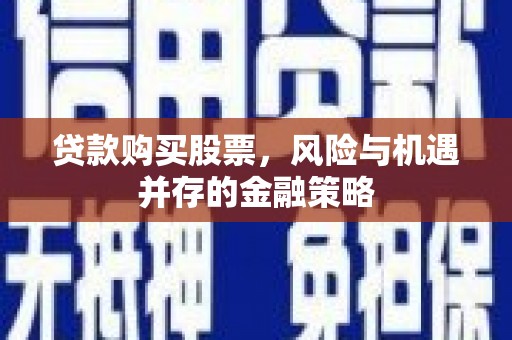 黑水贷款购买股票，风险与机遇并存的金融策略
