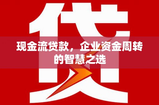 黑水现金流贷款，企业资金周转的智慧之选