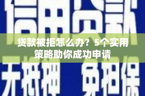 黑水贷款被拒怎么办？5个实用策略助你成功申请
