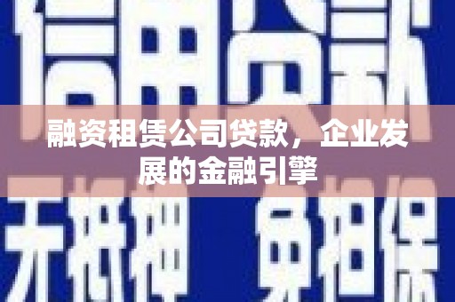 黑水融资租赁公司贷款，企业发展的金融引擎