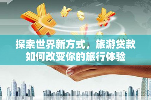 黑水探索世界新方式，旅游贷款如何改变你的旅行体验