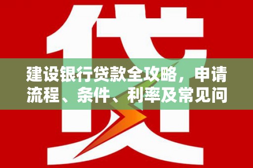 黑水建设银行贷款全攻略，申请流程、条件、利率及常见问题解答