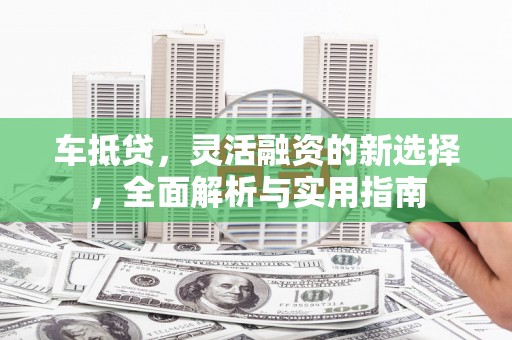 黑水车抵贷，灵活融资的新选择，全面解析与实用指南